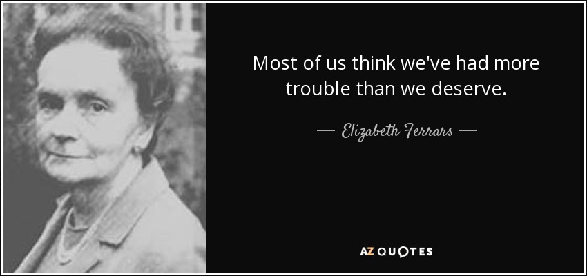 Most of us think we've had more trouble than we deserve. - Elizabeth Ferrars