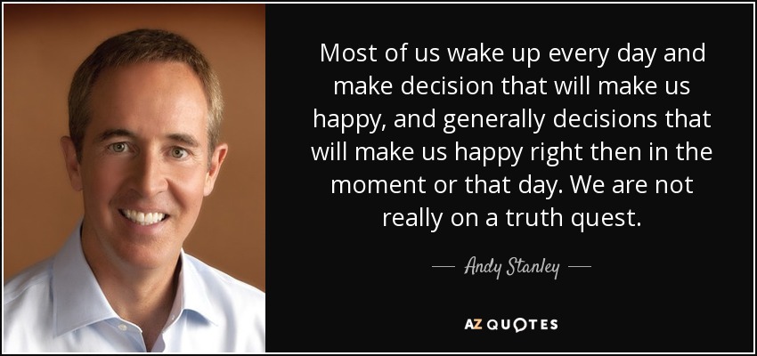 Most of us wake up every day and make decision that will make us happy, and generally decisions that will make us happy right then in the moment or that day. We are not really on a truth quest. - Andy Stanley