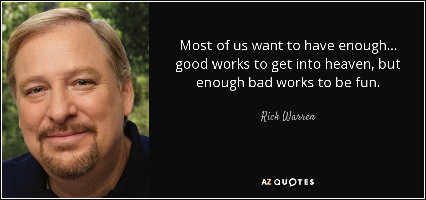 Most of us want to have enough... good works to get into heaven, but enough bad works to be fun. - Rick Warren
