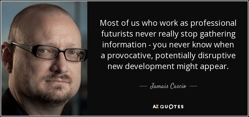 Most of us who work as professional futurists never really stop gathering information - you never know when a provocative, potentially disruptive new development might appear. - Jamais Cascio