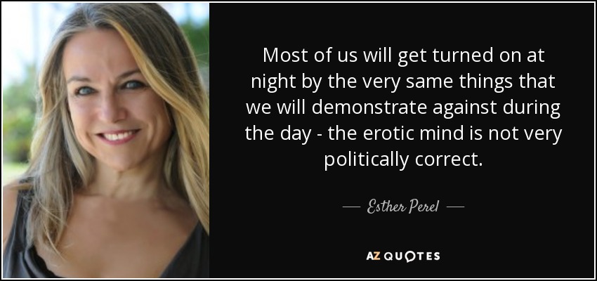 Most of us will get turned on at night by the very same things that we will demonstrate against during the day - the erotic mind is not very politically correct. - Esther Perel