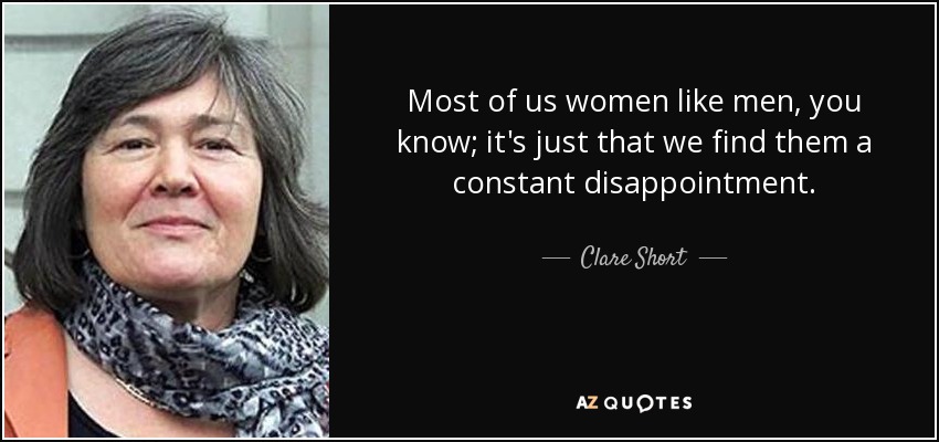 Most of us women like men, you know; it's just that we find them a constant disappointment. - Clare Short