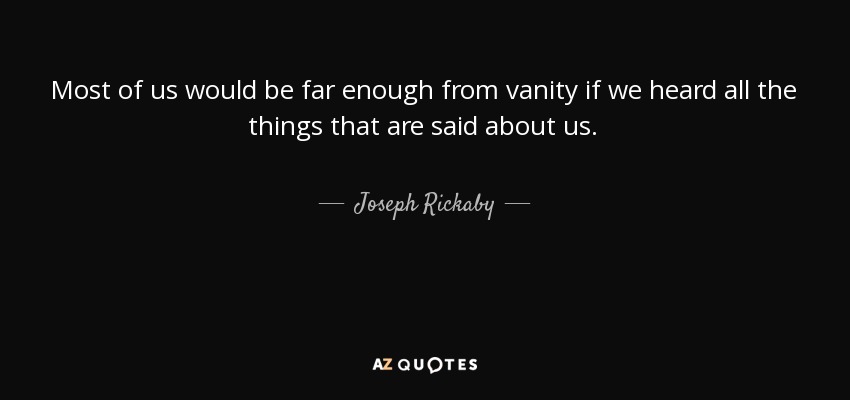 Most of us would be far enough from vanity if we heard all the things that are said about us. - Joseph Rickaby