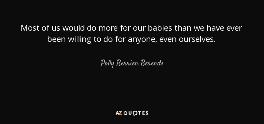 Most of us would do more for our babies than we have ever been willing to do for anyone, even ourselves. - Polly Berrien Berends