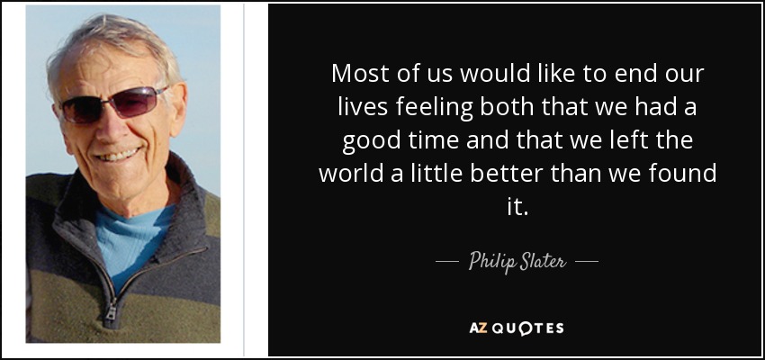 Most of us would like to end our lives feeling both that we had a good time and that we left the world a little better than we found it. - Philip Slater