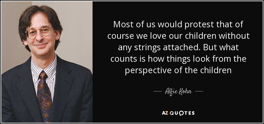 Most of us would protest that of course we love our children without any strings attached. But what counts is how things look from the perspective of the children - Alfie Kohn