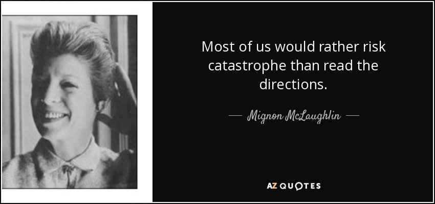 Most of us would rather risk catastrophe than read the directions. - Mignon McLaughlin