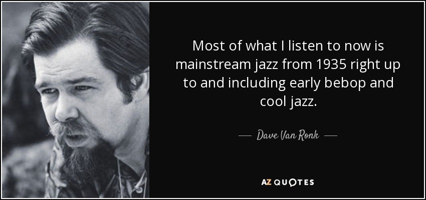 Most of what I listen to now is mainstream jazz from 1935 right up to and including early bebop and cool jazz. - Dave Van Ronk