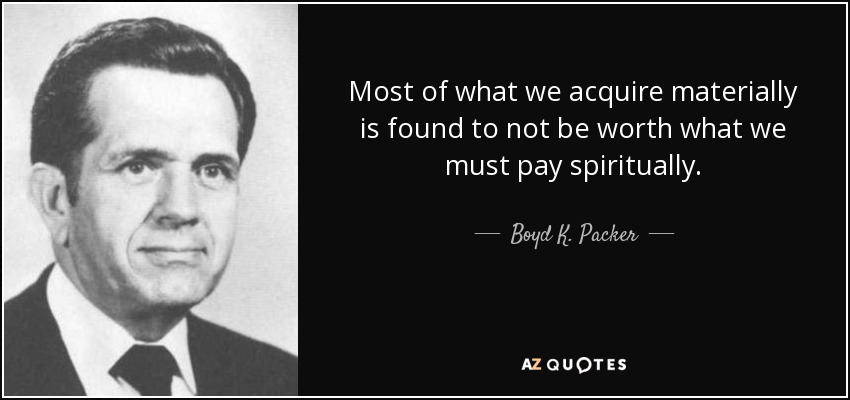 Most of what we acquire materially is found to not be worth what we must pay spiritually. - Boyd K. Packer