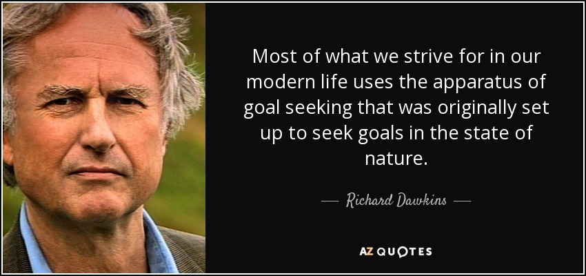 Most of what we strive for in our modern life uses the apparatus of goal seeking that was originally set up to seek goals in the state of nature. - Richard Dawkins