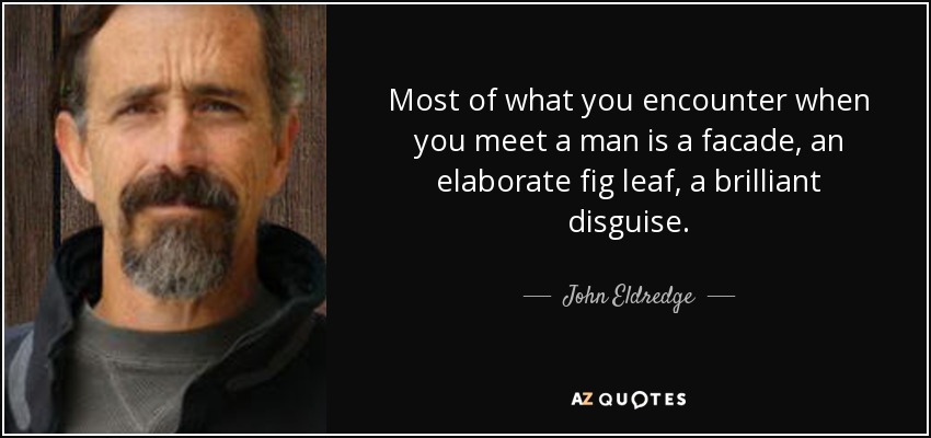 Most of what you encounter when you meet a man is a facade, an elaborate fig leaf, a brilliant disguise. - John Eldredge