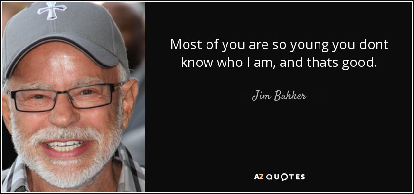 Most of you are so young you dont know who I am, and thats good. - Jim Bakker