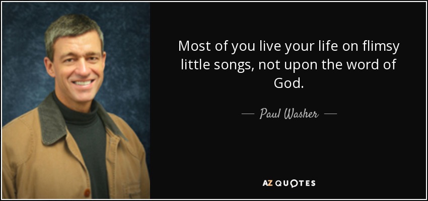 Most of you live your life on flimsy little songs, not upon the word of God. - Paul Washer