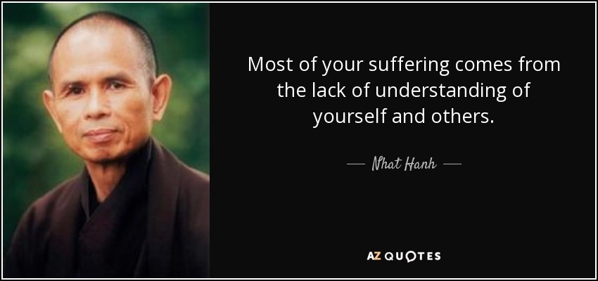Most of your suffering comes from the lack of understanding of yourself and others. - Nhat Hanh