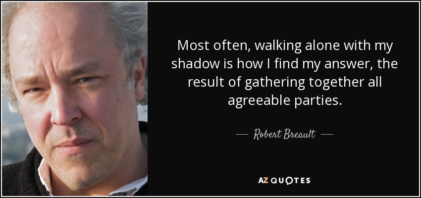 Most often, walking alone with my shadow is how I find my answer, the result of gathering together all agreeable parties. - Robert Breault