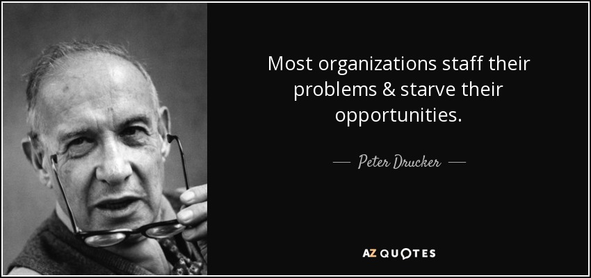 Most organizations staff their problems & starve their opportunities. - Peter Drucker