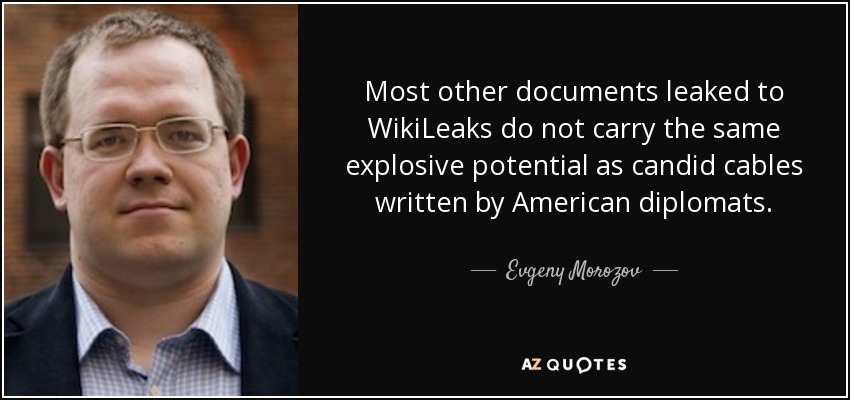 Most other documents leaked to WikiLeaks do not carry the same explosive potential as candid cables written by American diplomats. - Evgeny Morozov