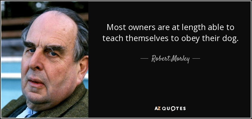 Most owners are at length able to teach themselves to obey their dog. - Robert Morley