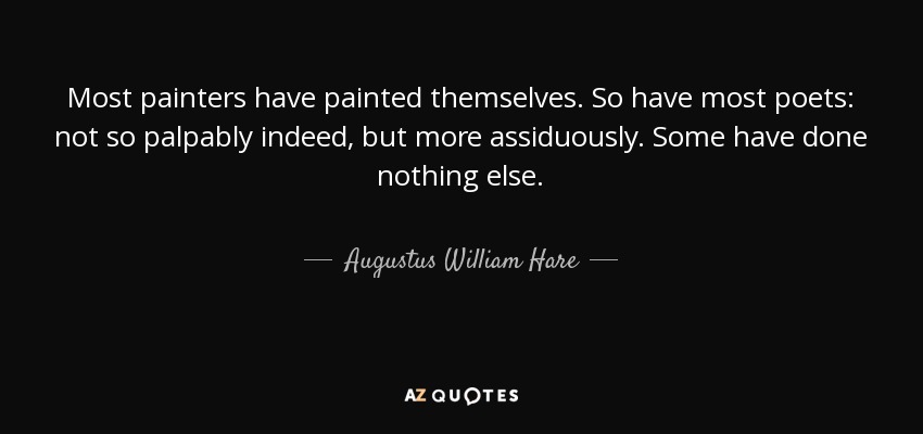 Most painters have painted themselves. So have most poets: not so palpably indeed, but more assiduously. Some have done nothing else. - Augustus William Hare
