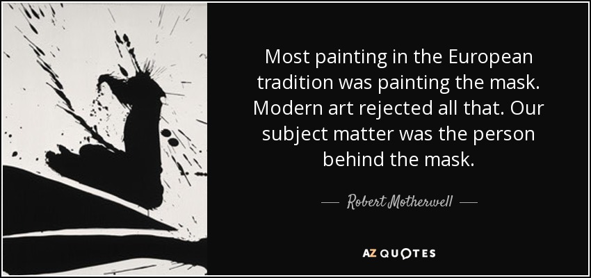 Most painting in the European tradition was painting the mask. Modern art rejected all that. Our subject matter was the person behind the mask. - Robert Motherwell