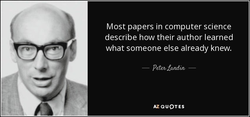 Most papers in computer science describe how their author learned what someone else already knew. - Peter Landin