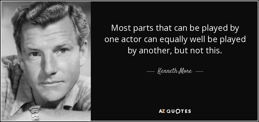 Most parts that can be played by one actor can equally well be played by another, but not this. - Kenneth More