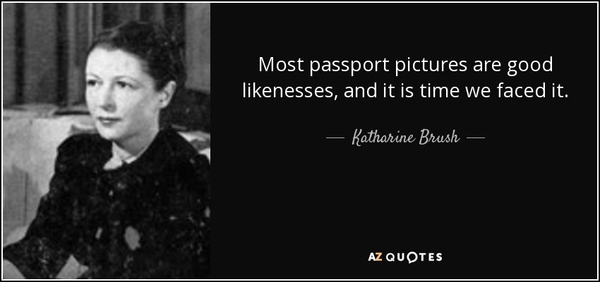 Most passport pictures are good likenesses, and it is time we faced it. - Katharine Brush