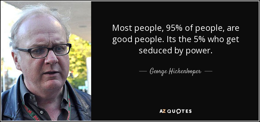 Most people, 95% of people, are good people. Its the 5% who get seduced by power. - George Hickenlooper