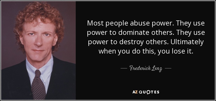Most people abuse power. They use power to dominate others. They use power to destroy others. Ultimately when you do this, you lose it. - Frederick Lenz