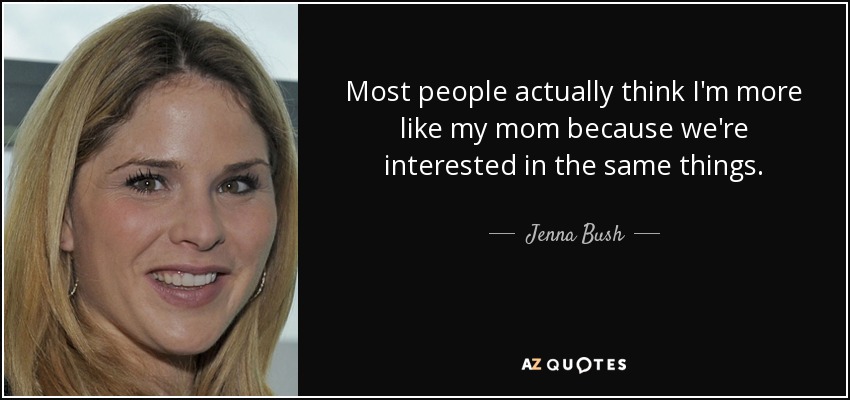 Most people actually think I'm more like my mom because we're interested in the same things. - Jenna Bush
