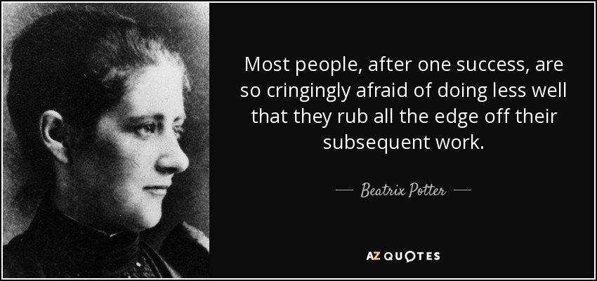 Most people, after one success, are so cringingly afraid of doing less well that they rub all the edge off their subsequent work. - Beatrix Potter