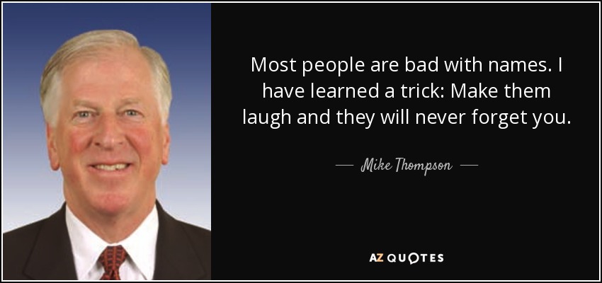 Most people are bad with names. I have learned a trick: Make them laugh and they will never forget you. - Mike Thompson