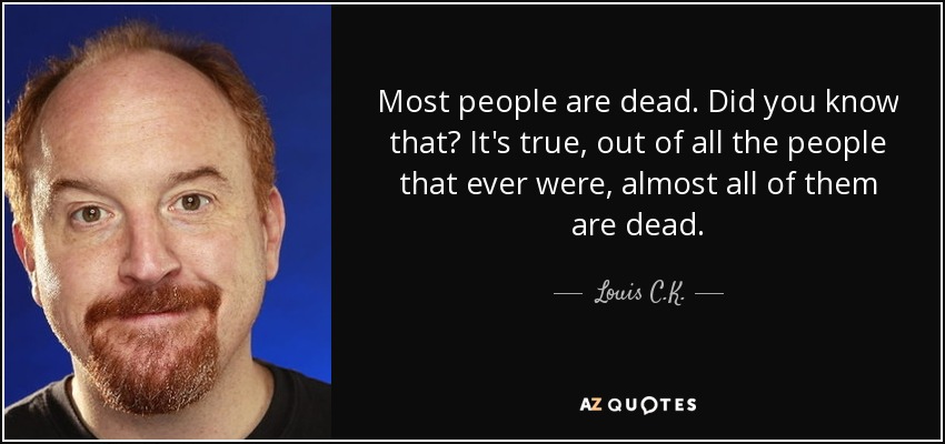 Most people are dead. Did you know that? It's true, out of all the people that ever were, almost all of them are dead. - Louis C. K.