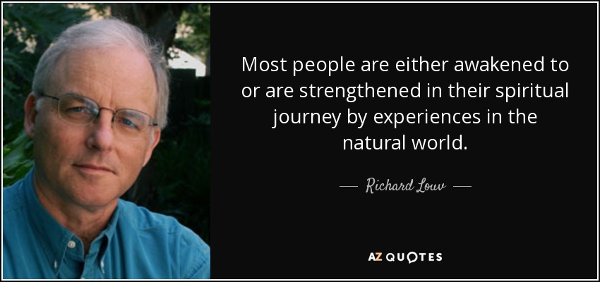 Most people are either awakened to or are strengthened in their spiritual journey by experiences in the natural world. - Richard Louv