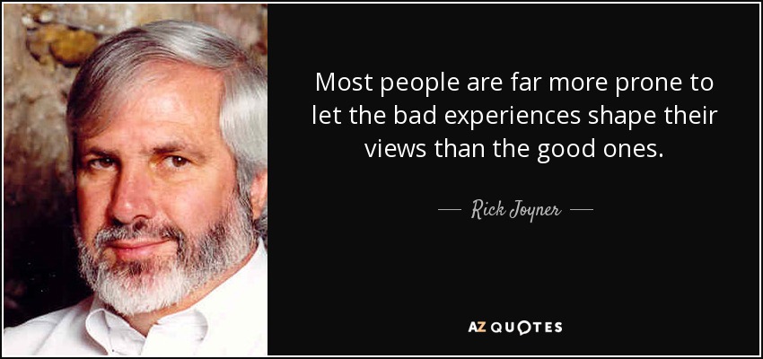 Most people are far more prone to let the bad experiences shape their views than the good ones. - Rick Joyner