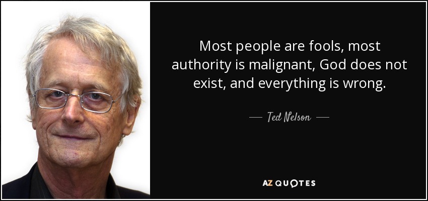 Most people are fools, most authority is malignant, God does not exist, and everything is wrong. - Ted Nelson