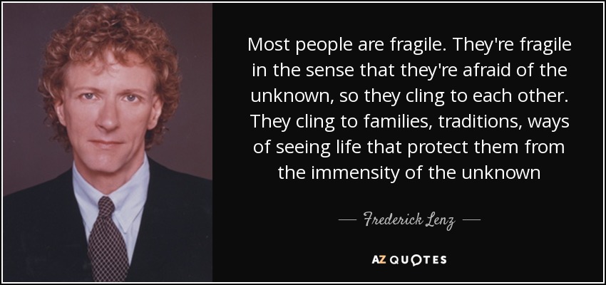 Most people are fragile. They're fragile in the sense that they're afraid of the unknown, so they cling to each other. They cling to families, traditions, ways of seeing life that protect them from the immensity of the unknown - Frederick Lenz