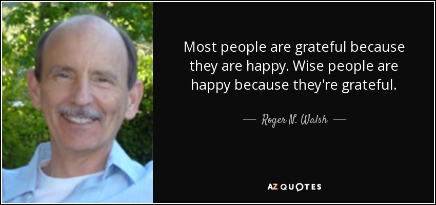Most people are grateful because they are happy. Wise people are happy because they're grateful. - Roger N. Walsh
