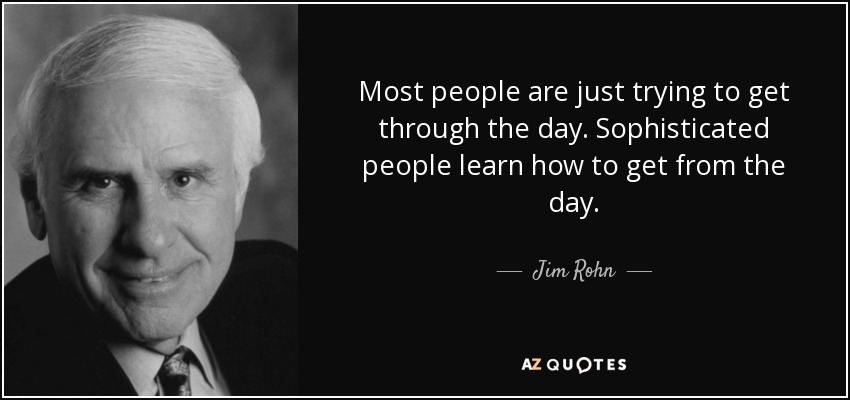 Most people are just trying to get through the day. Sophisticated people learn how to get from the day. - Jim Rohn
