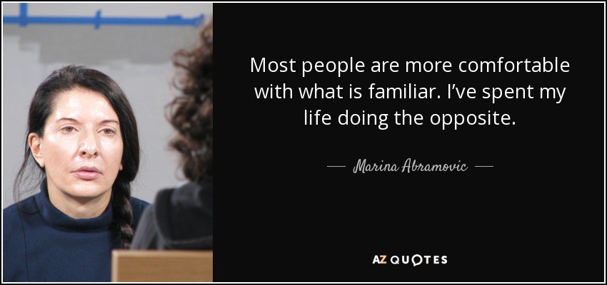 Most people are more comfortable with what is familiar. I’ve spent my life doing the opposite. - Marina Abramovic