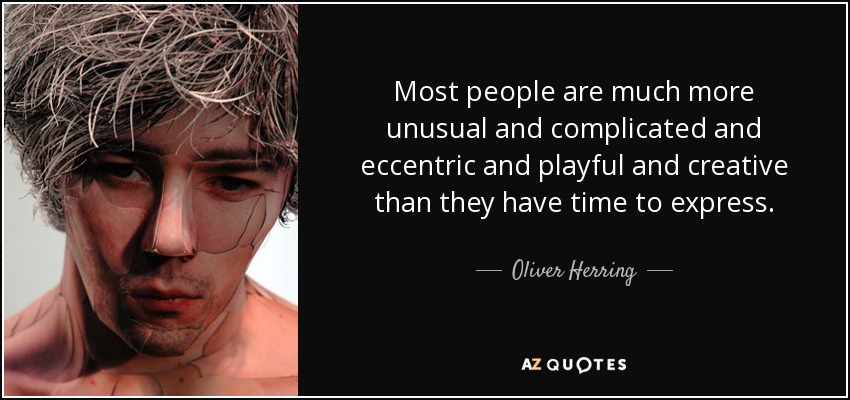 Most people are much more unusual and complicated and eccentric and playful and creative than they have time to express. - Oliver Herring