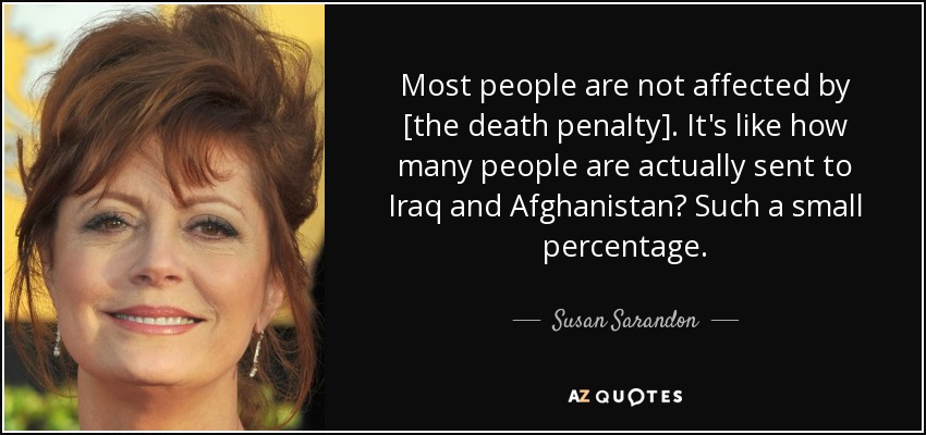 Most people are not affected by [the death penalty]. It's like how many people are actually sent to Iraq and Afghanistan? Such a small percentage. - Susan Sarandon