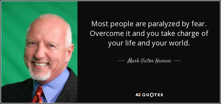 Most people are paralyzed by fear. Overcome it and you take charge of your life and your world. - Mark Victor Hansen