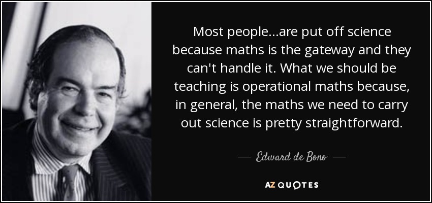 Most people...are put off science because maths is the gateway and they can't handle it. What we should be teaching is operational maths because, in general, the maths we need to carry out science is pretty straightforward. - Edward de Bono