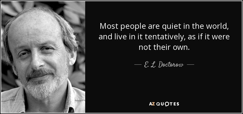 Most people are quiet in the world, and live in it tentatively, as if it were not their own. - E. L. Doctorow