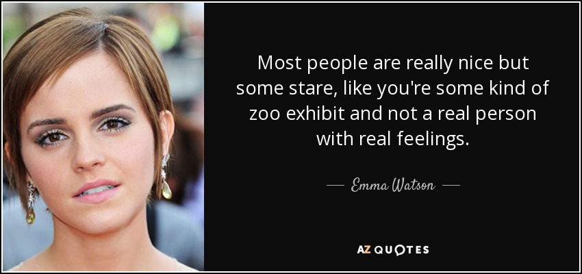 Most people are really nice but some stare, like you're some kind of zoo exhibit and not a real person with real feelings. - Emma Watson