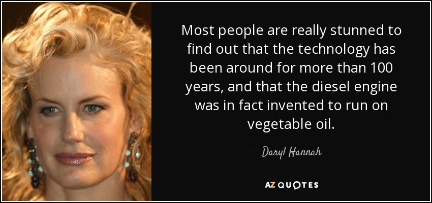 Most people are really stunned to find out that the technology has been around for more than 100 years, and that the diesel engine was in fact invented to run on vegetable oil. - Daryl Hannah