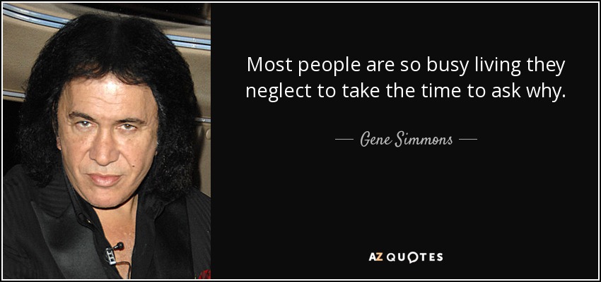 Most people are so busy living they neglect to take the time to ask why. - Gene Simmons