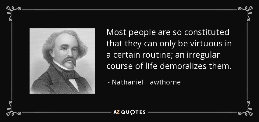 Most people are so constituted that they can only be virtuous in a certain routine; an irregular course of life demoralizes them. - Nathaniel Hawthorne