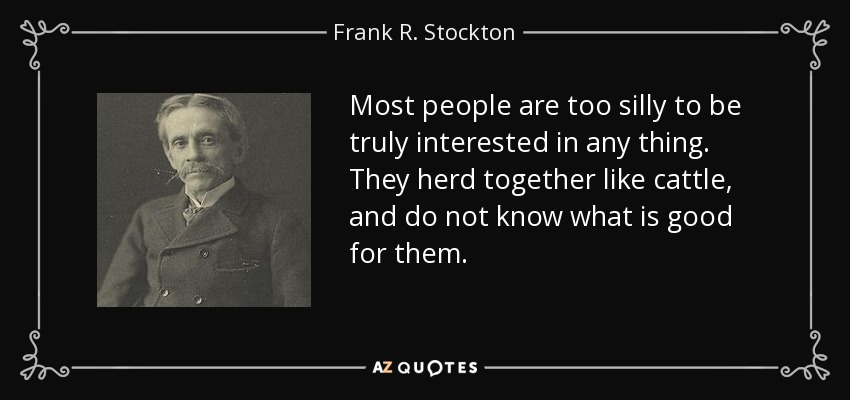 Most people are too silly to be truly interested in any thing. They herd together like cattle, and do not know what is good for them. - Frank R. Stockton